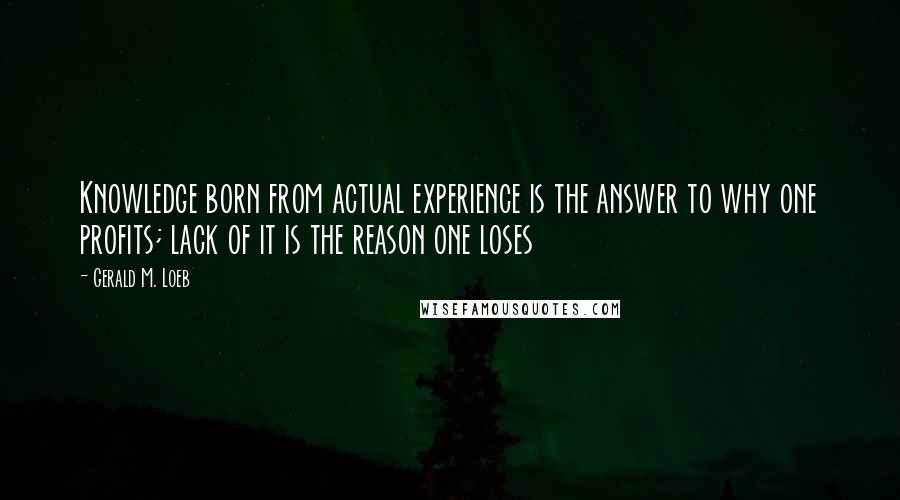 Gerald M. Loeb Quotes: Knowledge born from actual experience is the answer to why one profits; lack of it is the reason one loses