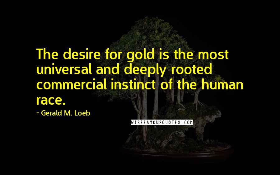 Gerald M. Loeb Quotes: The desire for gold is the most universal and deeply rooted commercial instinct of the human race.