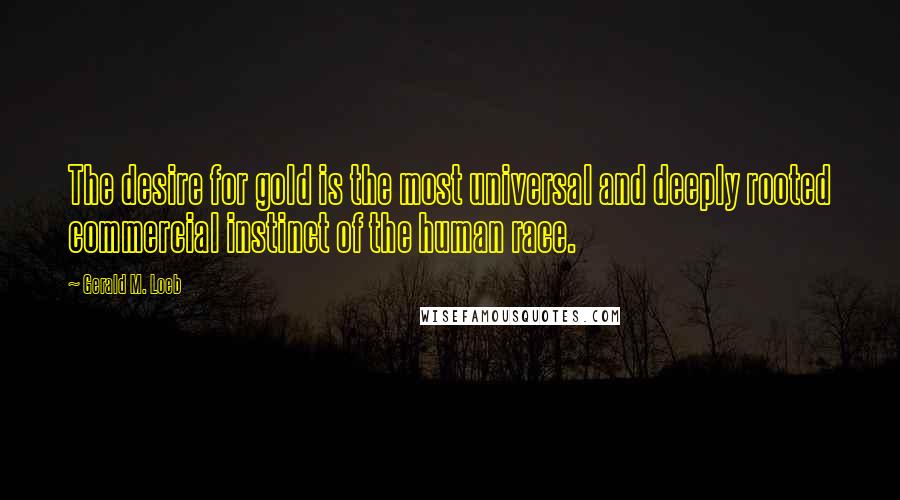Gerald M. Loeb Quotes: The desire for gold is the most universal and deeply rooted commercial instinct of the human race.