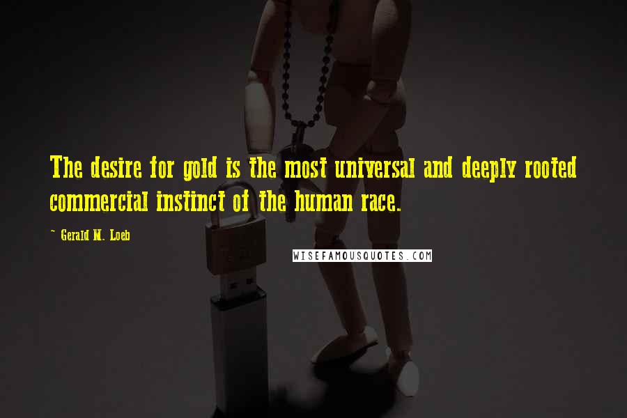 Gerald M. Loeb Quotes: The desire for gold is the most universal and deeply rooted commercial instinct of the human race.