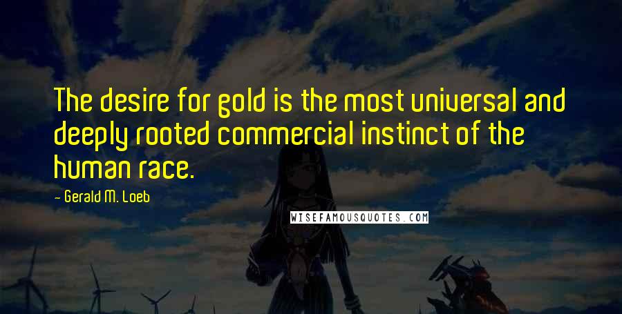 Gerald M. Loeb Quotes: The desire for gold is the most universal and deeply rooted commercial instinct of the human race.
