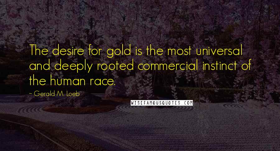 Gerald M. Loeb Quotes: The desire for gold is the most universal and deeply rooted commercial instinct of the human race.