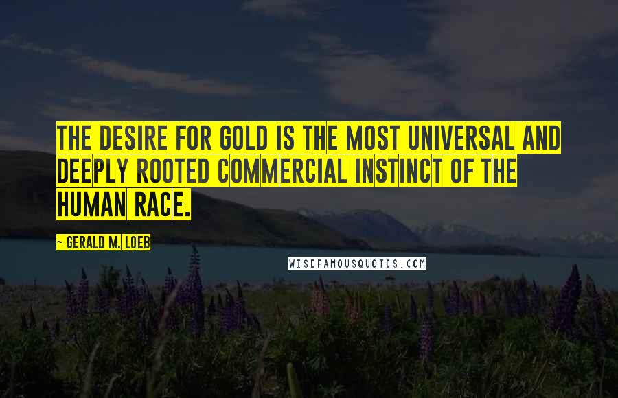 Gerald M. Loeb Quotes: The desire for gold is the most universal and deeply rooted commercial instinct of the human race.