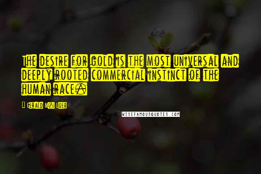 Gerald M. Loeb Quotes: The desire for gold is the most universal and deeply rooted commercial instinct of the human race.