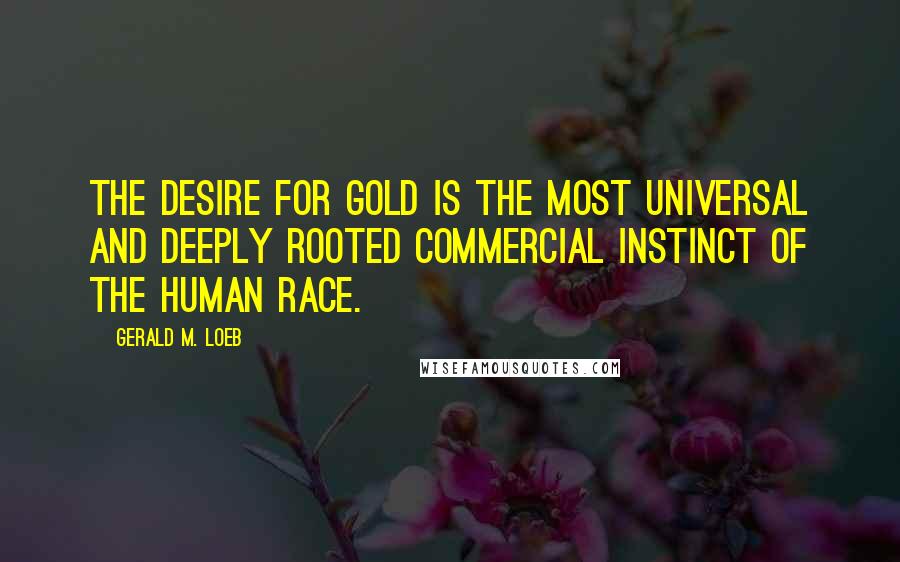 Gerald M. Loeb Quotes: The desire for gold is the most universal and deeply rooted commercial instinct of the human race.