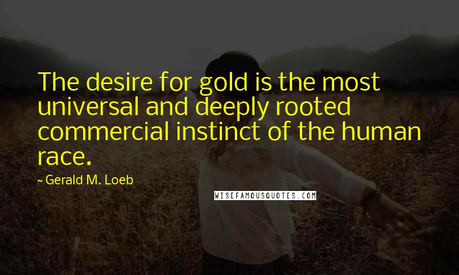 Gerald M. Loeb Quotes: The desire for gold is the most universal and deeply rooted commercial instinct of the human race.