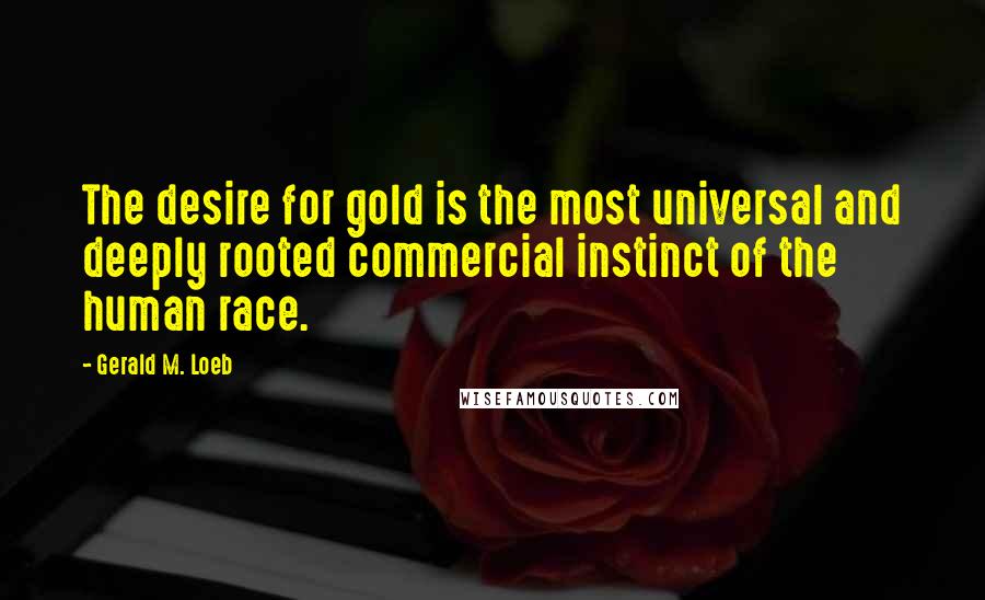 Gerald M. Loeb Quotes: The desire for gold is the most universal and deeply rooted commercial instinct of the human race.