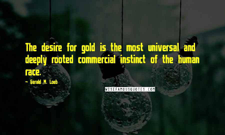 Gerald M. Loeb Quotes: The desire for gold is the most universal and deeply rooted commercial instinct of the human race.