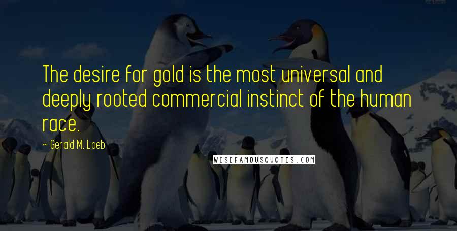 Gerald M. Loeb Quotes: The desire for gold is the most universal and deeply rooted commercial instinct of the human race.