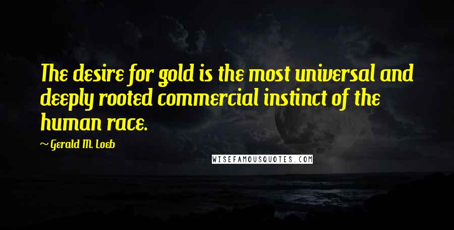 Gerald M. Loeb Quotes: The desire for gold is the most universal and deeply rooted commercial instinct of the human race.