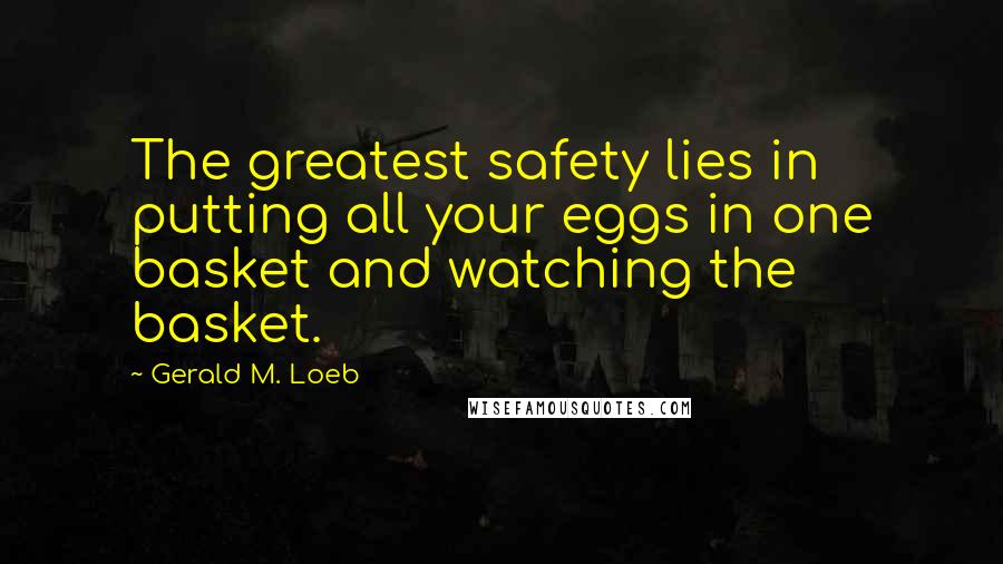Gerald M. Loeb Quotes: The greatest safety lies in putting all your eggs in one basket and watching the basket.
