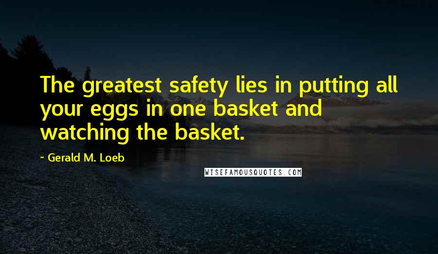 Gerald M. Loeb Quotes: The greatest safety lies in putting all your eggs in one basket and watching the basket.