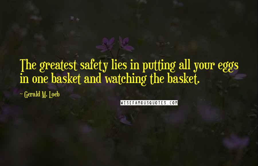 Gerald M. Loeb Quotes: The greatest safety lies in putting all your eggs in one basket and watching the basket.