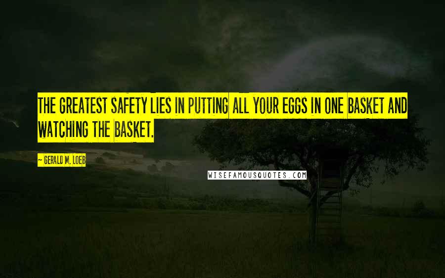 Gerald M. Loeb Quotes: The greatest safety lies in putting all your eggs in one basket and watching the basket.
