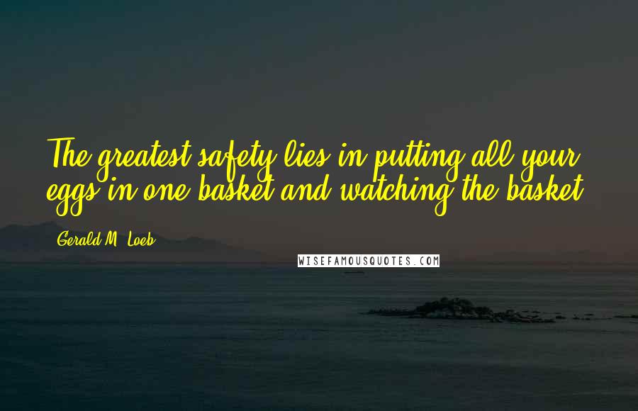 Gerald M. Loeb Quotes: The greatest safety lies in putting all your eggs in one basket and watching the basket.