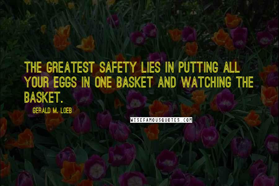 Gerald M. Loeb Quotes: The greatest safety lies in putting all your eggs in one basket and watching the basket.