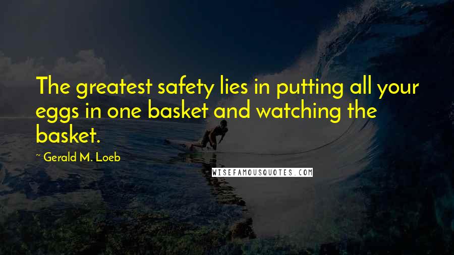 Gerald M. Loeb Quotes: The greatest safety lies in putting all your eggs in one basket and watching the basket.