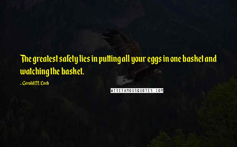 Gerald M. Loeb Quotes: The greatest safety lies in putting all your eggs in one basket and watching the basket.