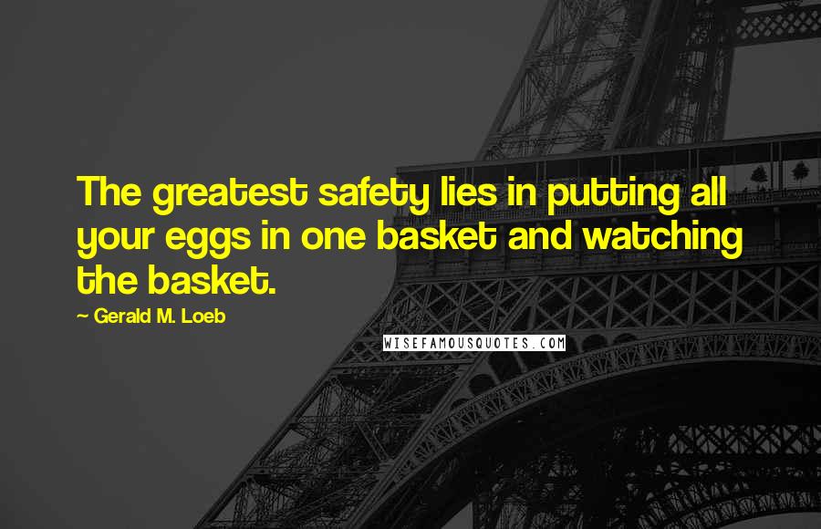 Gerald M. Loeb Quotes: The greatest safety lies in putting all your eggs in one basket and watching the basket.