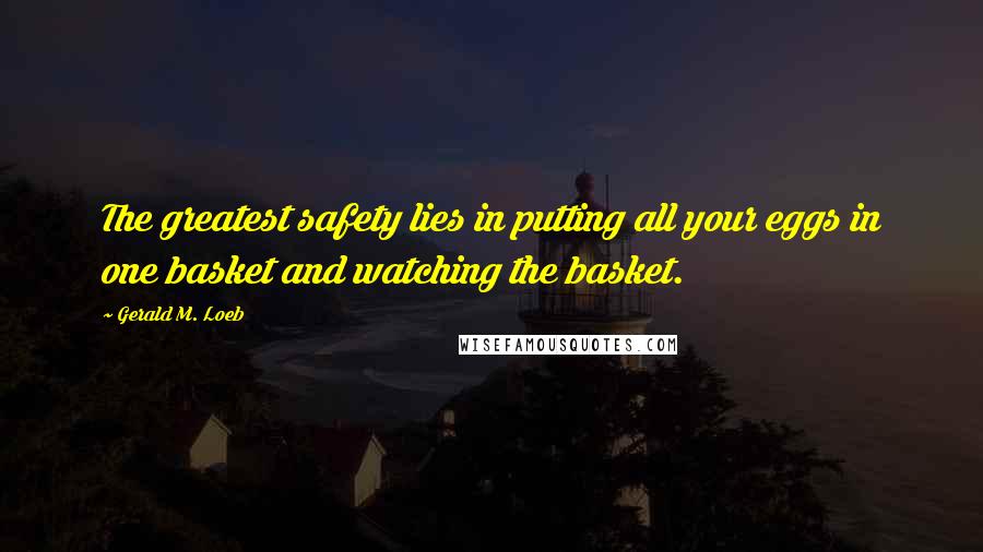 Gerald M. Loeb Quotes: The greatest safety lies in putting all your eggs in one basket and watching the basket.