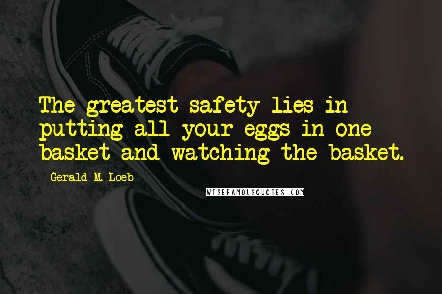 Gerald M. Loeb Quotes: The greatest safety lies in putting all your eggs in one basket and watching the basket.