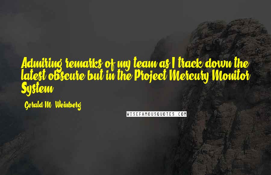 Gerald M. Weinberg Quotes: Admiring remarks of my team as I track down the latest obscure but in the Project Mercury Monitor System.