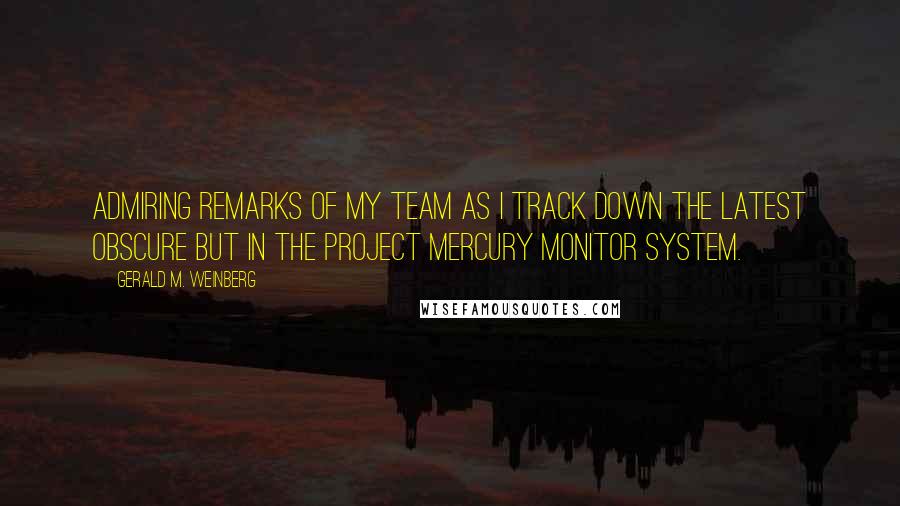 Gerald M. Weinberg Quotes: Admiring remarks of my team as I track down the latest obscure but in the Project Mercury Monitor System.