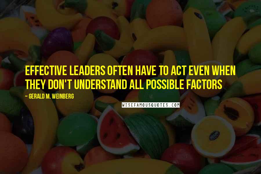 Gerald M. Weinberg Quotes: Effective leaders often have to act even when they don't understand all possible factors