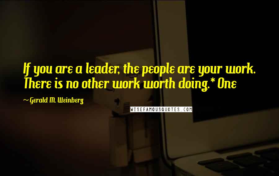 Gerald M. Weinberg Quotes: If you are a leader, the people are your work. There is no other work worth doing.* One