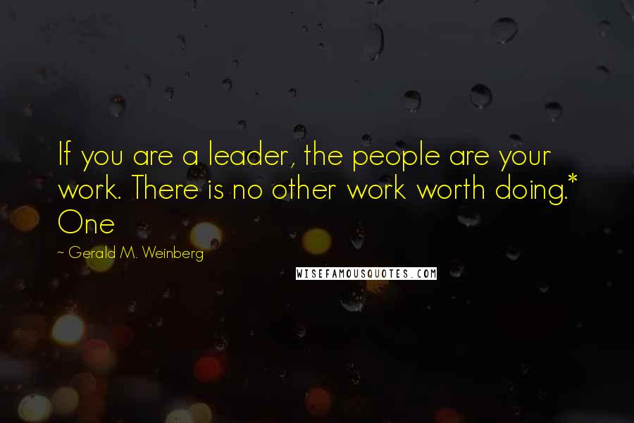 Gerald M. Weinberg Quotes: If you are a leader, the people are your work. There is no other work worth doing.* One