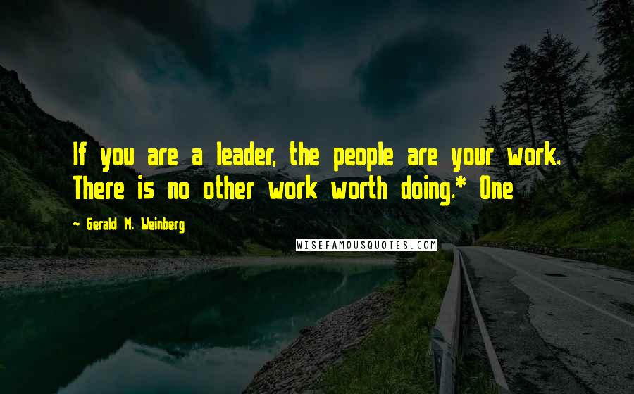 Gerald M. Weinberg Quotes: If you are a leader, the people are your work. There is no other work worth doing.* One