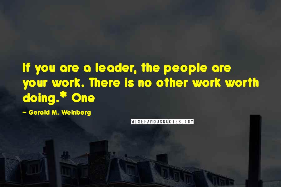 Gerald M. Weinberg Quotes: If you are a leader, the people are your work. There is no other work worth doing.* One