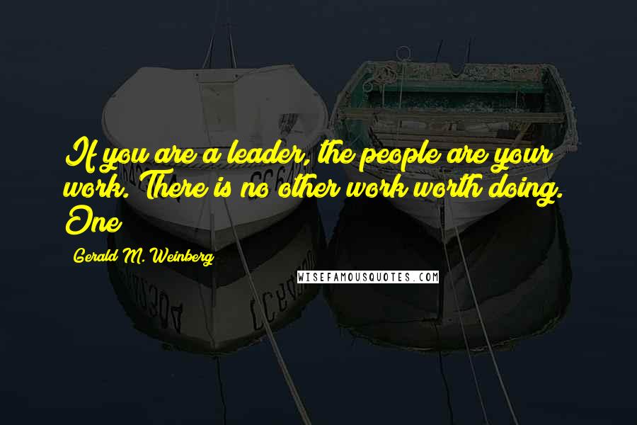 Gerald M. Weinberg Quotes: If you are a leader, the people are your work. There is no other work worth doing.* One