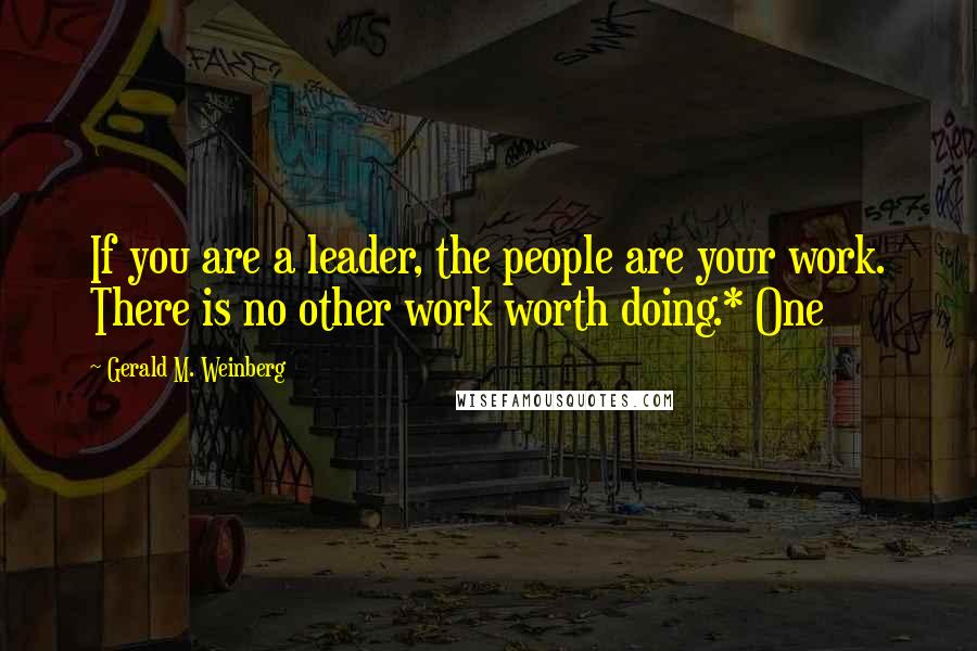 Gerald M. Weinberg Quotes: If you are a leader, the people are your work. There is no other work worth doing.* One