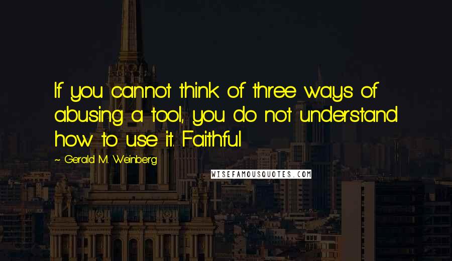 Gerald M. Weinberg Quotes: If you cannot think of three ways of abusing a tool, you do not understand how to use it. Faithful