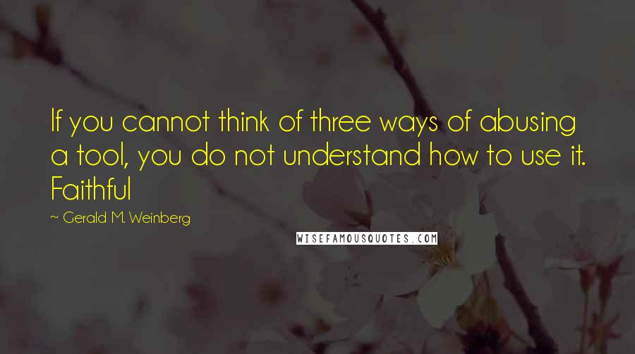 Gerald M. Weinberg Quotes: If you cannot think of three ways of abusing a tool, you do not understand how to use it. Faithful