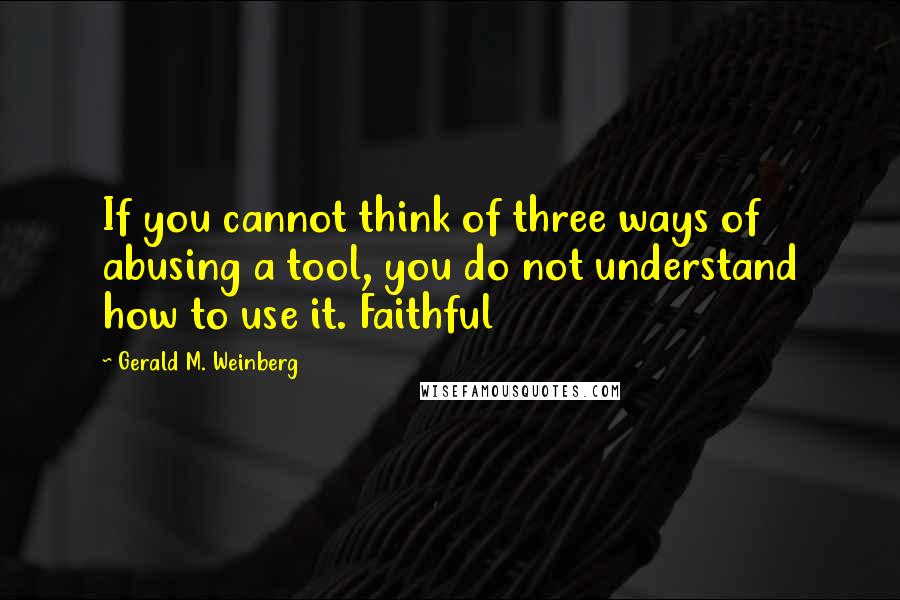 Gerald M. Weinberg Quotes: If you cannot think of three ways of abusing a tool, you do not understand how to use it. Faithful