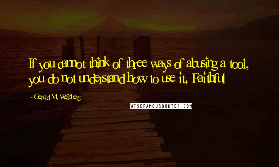 Gerald M. Weinberg Quotes: If you cannot think of three ways of abusing a tool, you do not understand how to use it. Faithful