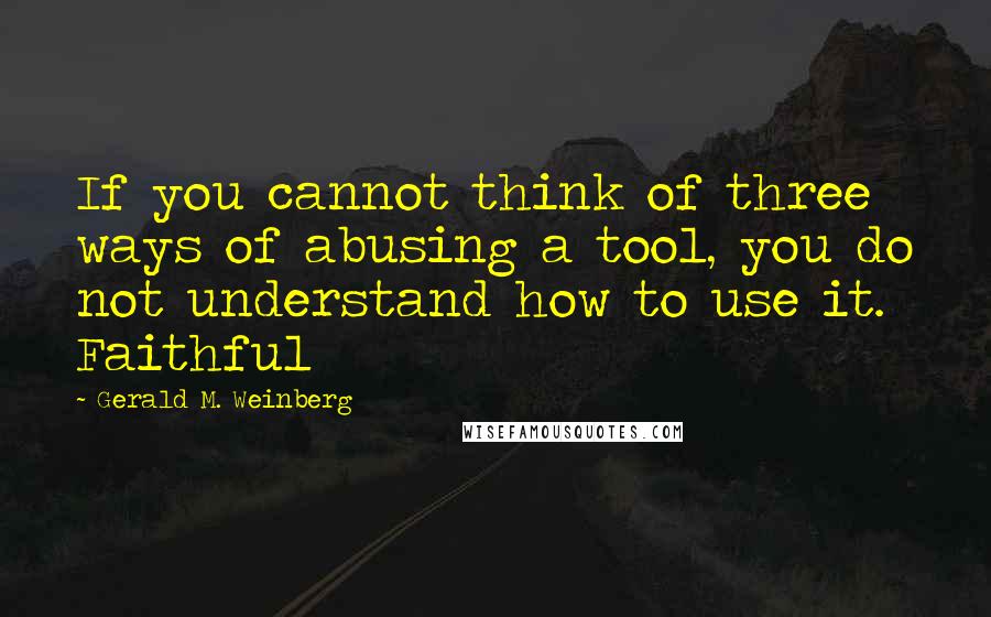 Gerald M. Weinberg Quotes: If you cannot think of three ways of abusing a tool, you do not understand how to use it. Faithful