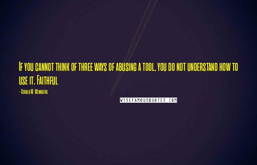 Gerald M. Weinberg Quotes: If you cannot think of three ways of abusing a tool, you do not understand how to use it. Faithful