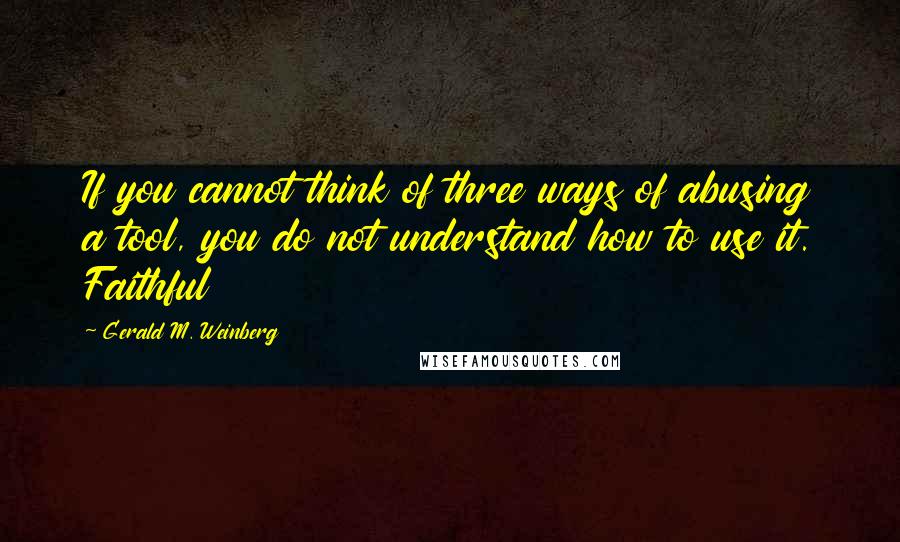 Gerald M. Weinberg Quotes: If you cannot think of three ways of abusing a tool, you do not understand how to use it. Faithful