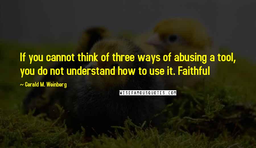 Gerald M. Weinberg Quotes: If you cannot think of three ways of abusing a tool, you do not understand how to use it. Faithful