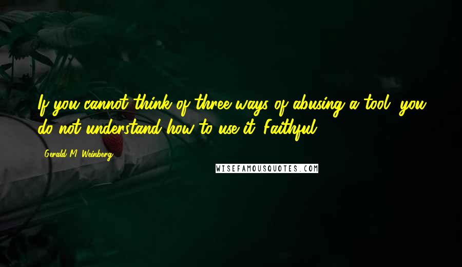 Gerald M. Weinberg Quotes: If you cannot think of three ways of abusing a tool, you do not understand how to use it. Faithful