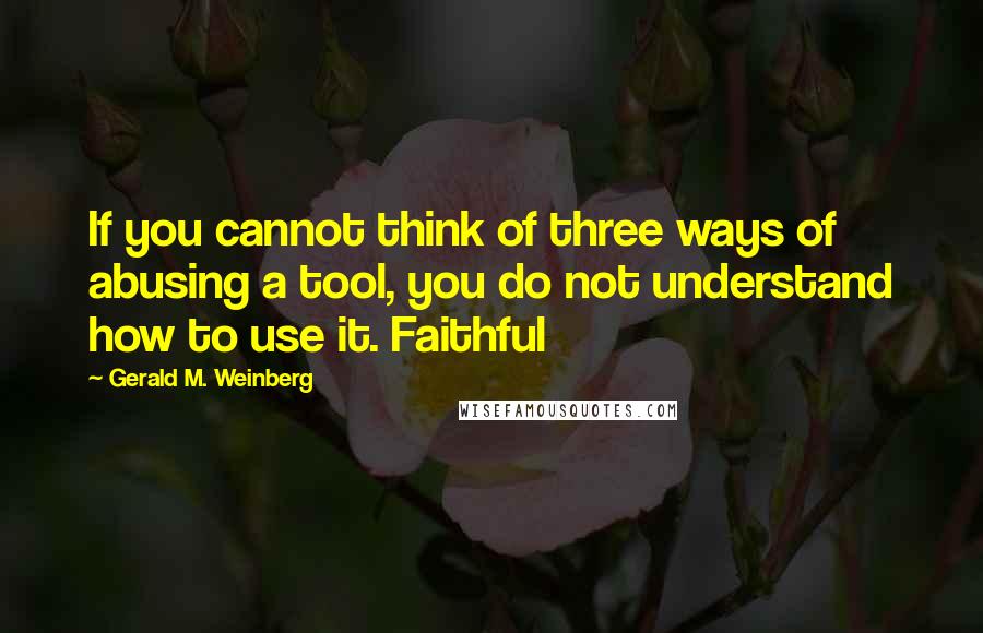 Gerald M. Weinberg Quotes: If you cannot think of three ways of abusing a tool, you do not understand how to use it. Faithful