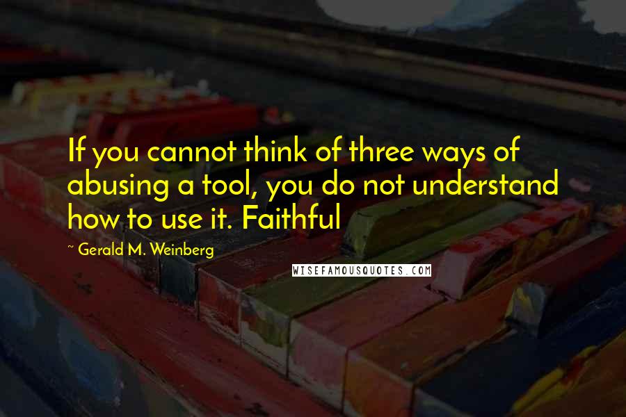 Gerald M. Weinberg Quotes: If you cannot think of three ways of abusing a tool, you do not understand how to use it. Faithful
