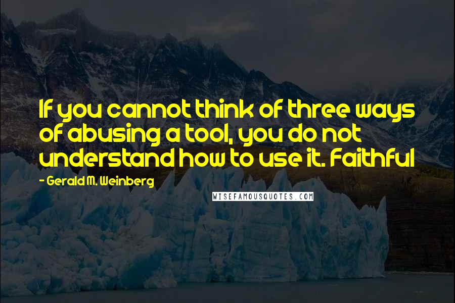 Gerald M. Weinberg Quotes: If you cannot think of three ways of abusing a tool, you do not understand how to use it. Faithful