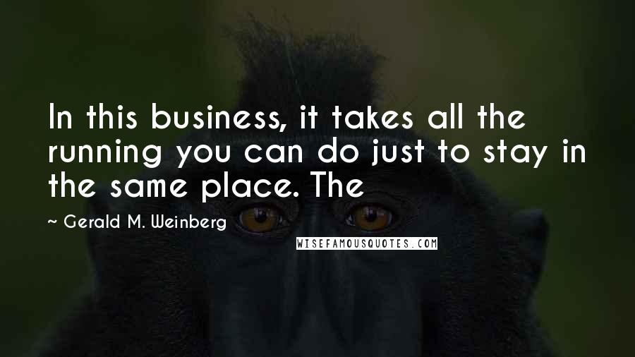 Gerald M. Weinberg Quotes: In this business, it takes all the running you can do just to stay in the same place. The