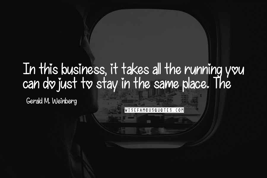 Gerald M. Weinberg Quotes: In this business, it takes all the running you can do just to stay in the same place. The