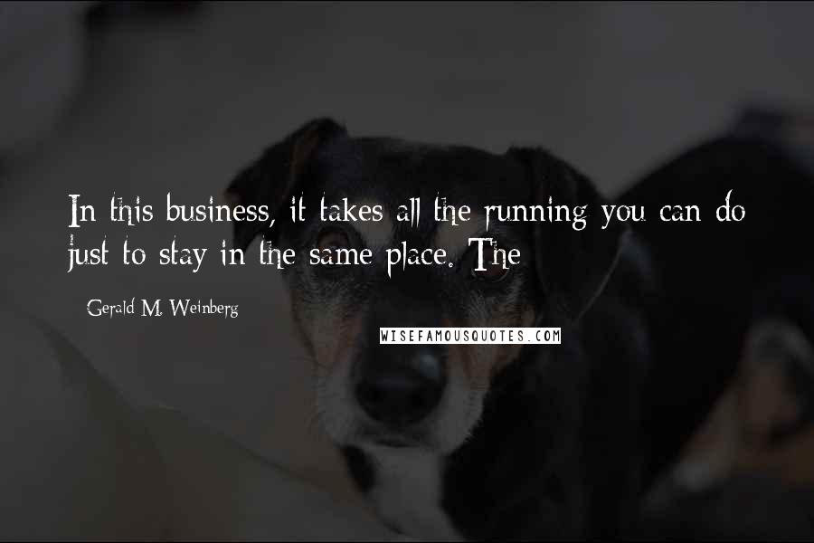 Gerald M. Weinberg Quotes: In this business, it takes all the running you can do just to stay in the same place. The