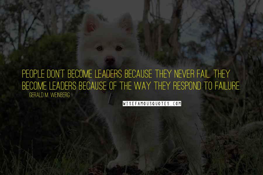 Gerald M. Weinberg Quotes: People don't become leaders because they never fail. They become leaders because of the way they respond to failure.